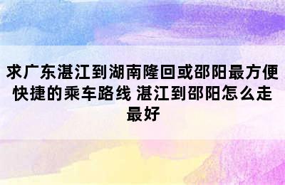 求广东湛江到湖南隆回或邵阳最方便快捷的乘车路线 湛江到邵阳怎么走最好